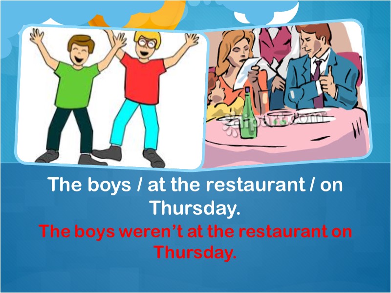 The boys weren’t at the restaurant on Thursday. The boys / at the restaurant